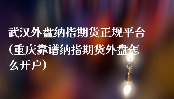 武汉外盘纳指期货正规平台(重庆靠谱纳指期货外盘怎么开户)