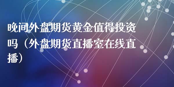 晚间外盘期货黄金值得投资吗（外盘期货直播室在线直播）