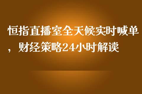 恒指直播室全天候实时喊单，财经策略24小时解读