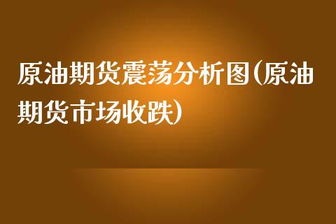 原油期货震荡分析图(原油期货市场收跌)