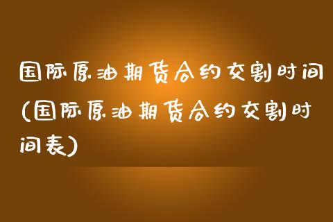 国际原油期货合约交割时间(国际原油期货合约交割时间表)