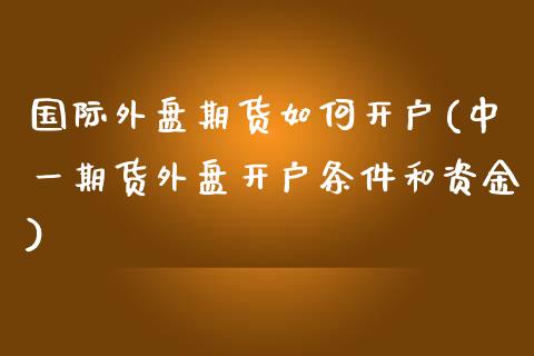 国际外盘期货如何开户(中一期货外盘开户条件和资金)