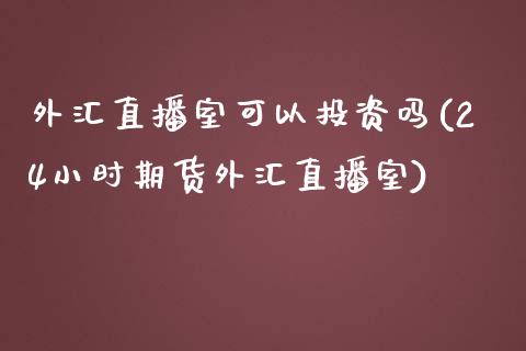 外汇直播室可以投资吗(24小时期货外汇直播室)