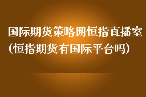 国际期货策略网恒指直播室(恒指期货有国际平台吗)