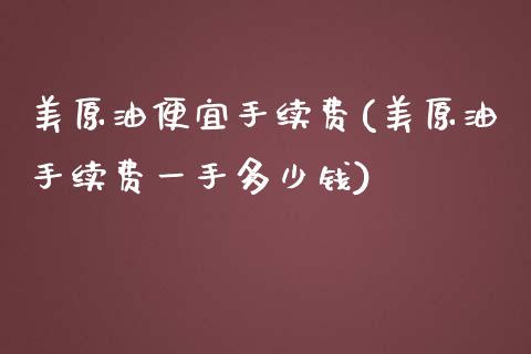 美原油便宜手续费(美原油手续费一手多少钱)