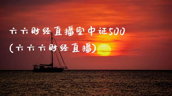 六六财经直播室中证500(六六六财经直播)