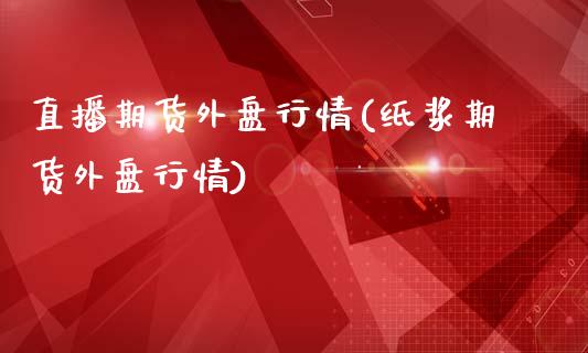 直播期货外盘行情(纸浆期货外盘行情)