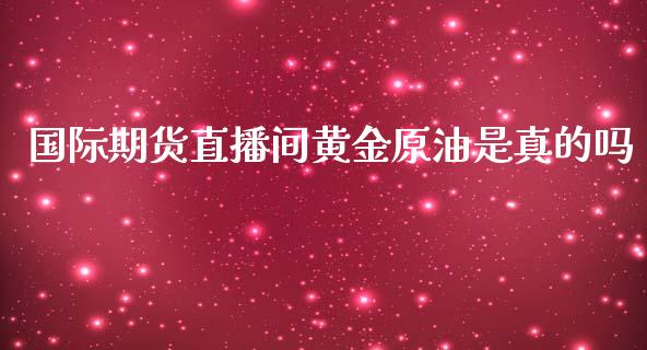 国际期货直播间黄金原油是真的吗