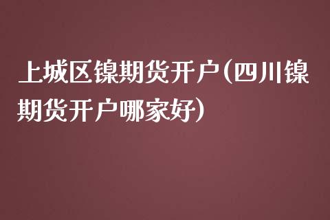 上城区镍期货开户(四川镍期货开户哪家好)