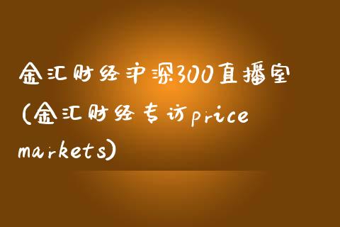 金汇财经沪深300直播室(金汇财经专访pricemarkets)