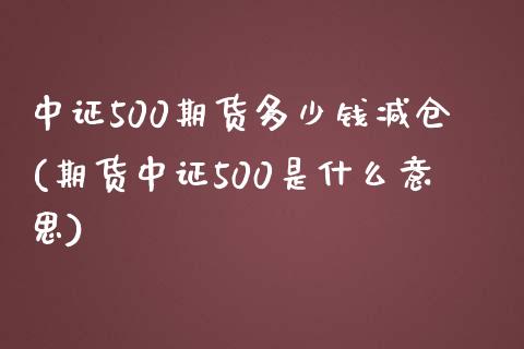 中证500期货多少钱减仓(期货中证500是什么意思)