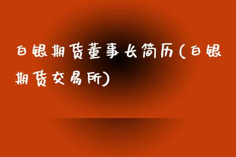 白银期货董事长简历(白银期货交易所)