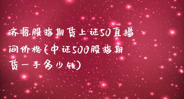 济源股指期货上证50直播间价格(中证500股指期货一手多少钱)