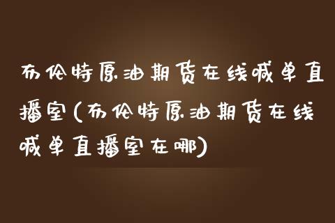 布伦特原油期货在线喊单直播室(布伦特原油期货在线喊单直播室在哪)