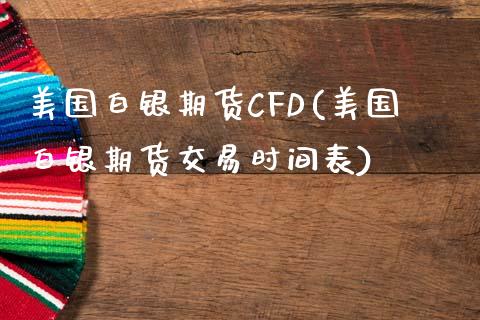 美国白银期货CFD(美国白银期货交易时间表)