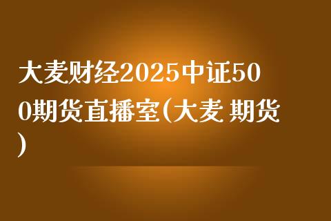 大麦财经2025中证500期货直播室(大麦 期货)