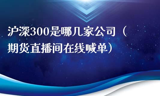 沪深300是哪几家公司（期货直播间在线喊单）