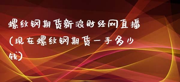 螺纹钢期货新浪财经网直播(现在螺纹钢期货一手多少钱)