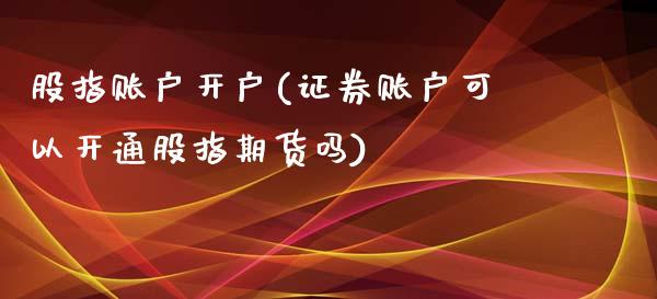 股指账户开户(证券账户可以开通股指期货吗)