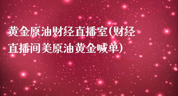 黄金原油财经直播室(财经直播间美原油黄金喊单)