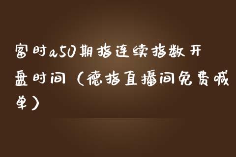 富时a50期指连续指数开盘时间（德指直播间免费喊单）