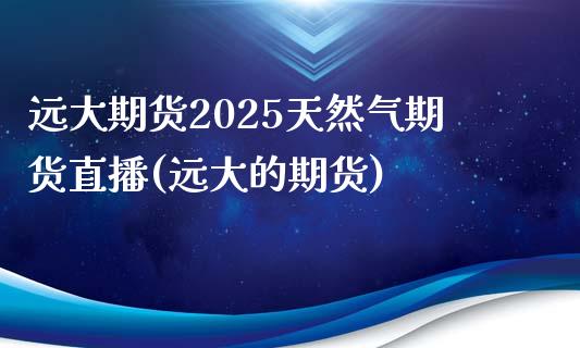 远大期货2025天然气期货直播(远大的期货)