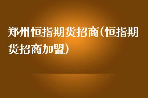 郑州恒指期货招商(恒指期货招商加盟)