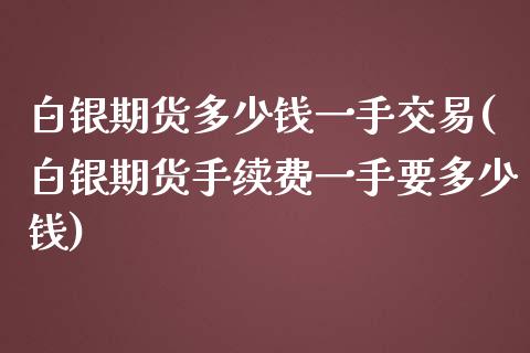 白银期货多少钱一手交易(白银期货手续费一手要多少钱)