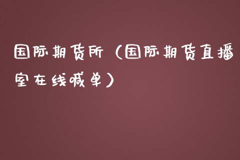 国际期货所（国际期货直播室在线喊单）