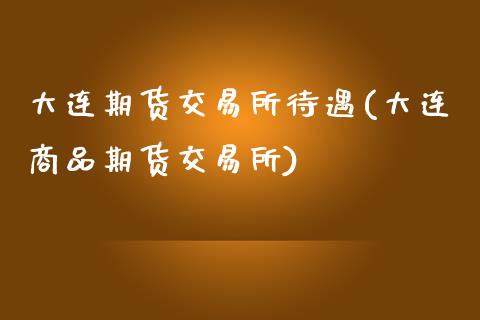 大连期货交易所待遇(大连商品期货交易所)