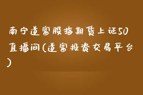 南宁道富股指期货上证50直播间(道富投资交易平台)