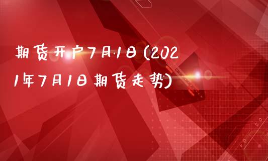 期货开户7月1日(2021年7月1日期货走势)