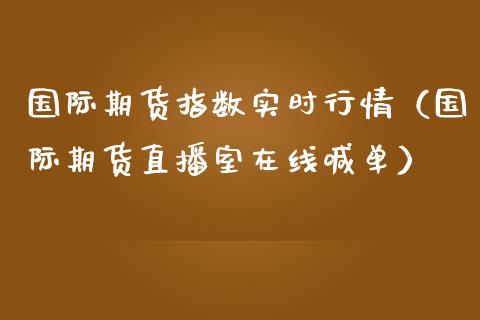 国际期货指数实时行情（国际期货直播室在线喊单）