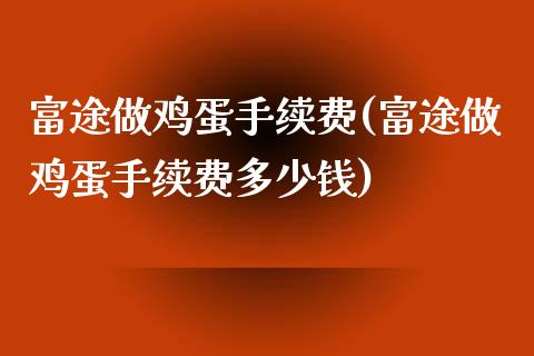 富途做鸡蛋手续费(富途做鸡蛋手续费多少钱)