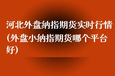 河北外盘纳指期货实时行情(外盘小纳指期货哪个平台好)