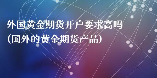 外国黄金期货开户要求高吗(国外的黄金期货产品)