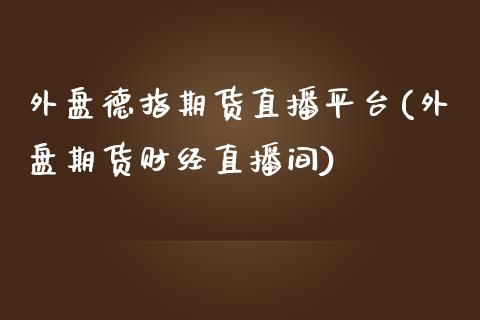 外盘德指期货直播平台(外盘期货财经直播间)