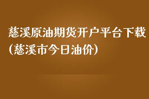 慈溪原油期货开户平台下载(慈溪市今日油价)