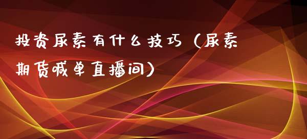 投资尿素有什么技巧（尿素期货喊单直播间）