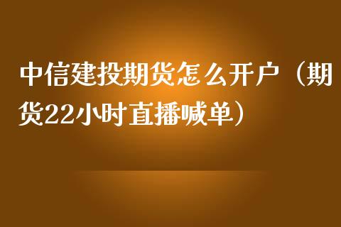 中信建投期货怎么开户（期货22小时直播喊单）