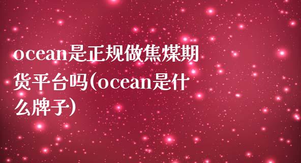 ocean是正规做焦煤期货平台吗(ocean是什么牌子)