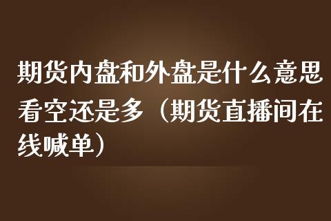 期货内盘和外盘是什么意思看空还是多（期货直播间在线喊单）