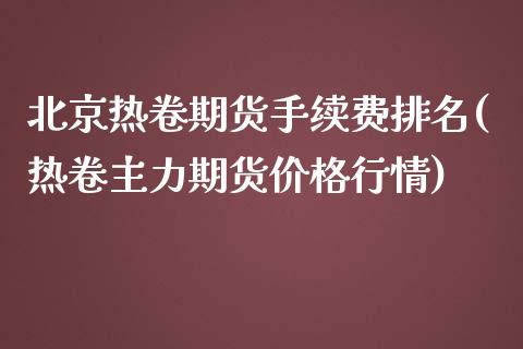 北京热卷期货手续费排名(热卷主力期货价格行情)