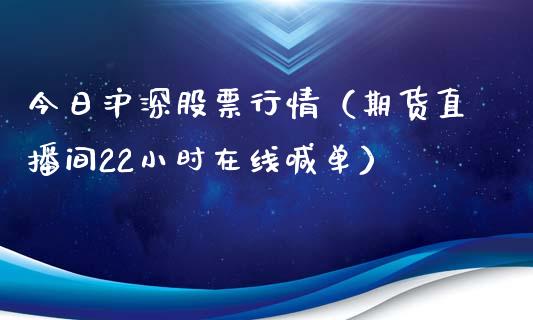 今日沪深股票行情（期货直播间22小时在线喊单）