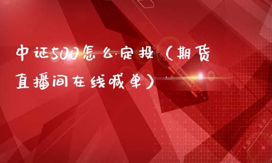 中证500怎么定投（期货直播间在线喊单）