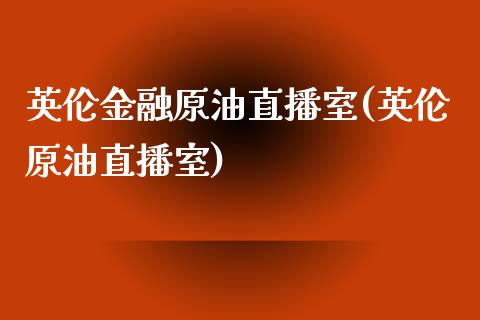 英伦金融原油直播室(英伦原油直播室)