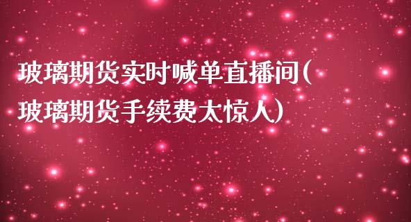 玻璃期货实时喊单直播间(玻璃期货手续费太惊人)