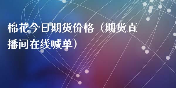 棉花今日期货价格（期货直播间在线喊单）