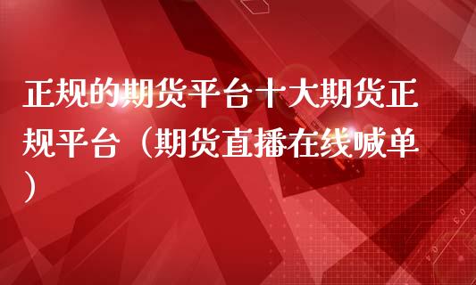 正规的期货平台十大期货正规平台（期货直播在线喊单）