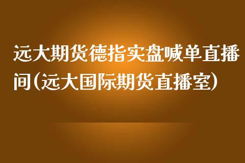 远大期货德指实盘喊单直播间(远大国际期货直播室)